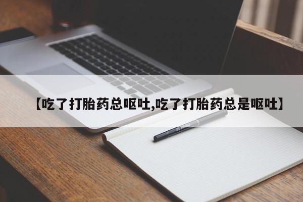 私人打胎药专卖联系微信【吃了打胎药总呕吐,吃了打胎药总是呕吐】