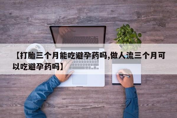 私人打胎药专卖联系微信【打胎三个月能吃避孕药吗,做人流三个月可以吃避孕药吗】