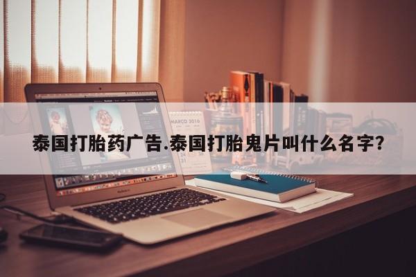 私人打胎药专卖联系微信泰国打胎药广告.泰国打胎鬼片叫什么名字?