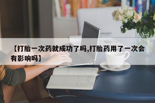 私人打胎药专卖联系微信【打胎一次药就成功了吗,打胎药用了一次会有影响吗】