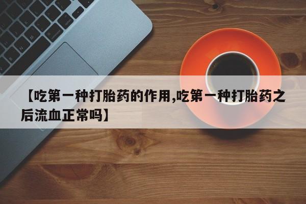 私人打胎药专卖联系微信【吃第一种打胎药的作用,吃第一种打胎药之后流血正常吗】