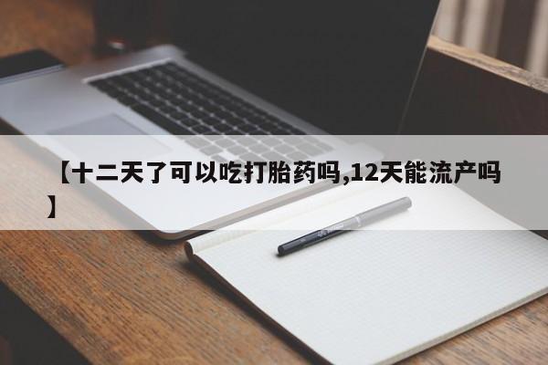 私人打胎药专卖联系微信【十二天了可以吃打胎药吗,12天能流产吗】