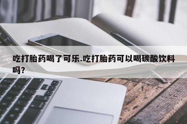 私人打胎药专卖联系微信吃打胎药喝了可乐.吃打胎药可以喝碳酸饮料吗?