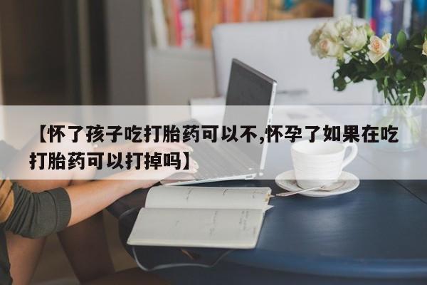 私人打胎药专卖联系微信【怀了孩子吃打胎药可以不,怀孕了如果在吃打胎药可以打掉吗】