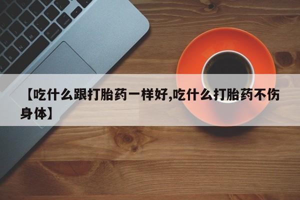 私人打胎药专卖联系微信【吃什么跟打胎药一样好,吃什么打胎药不伤身体】