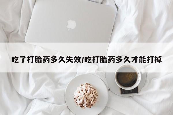 私人打胎药专卖联系微信吃了打胎药多久失效/吃打胎药多久才能打掉
