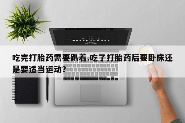 私人打胎药专卖联系微信吃完打胎药需要趴着.吃了打胎药后要卧床还是要适当运动?