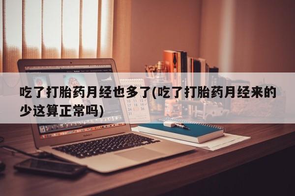 私人打胎药专卖联系微信吃了打胎药月经也多了(吃了打胎药月经来的少这算正常吗)