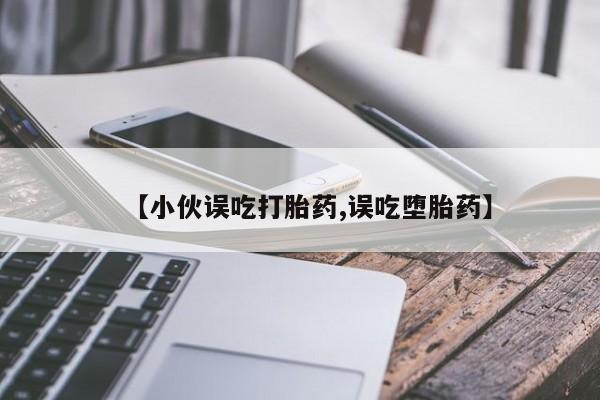 私人打胎药专卖联系微信【小伙误吃打胎药,误吃堕胎药】