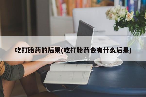 私人打胎药专卖联系微信吃打胎药的后果(吃打胎药会有什么后果)
