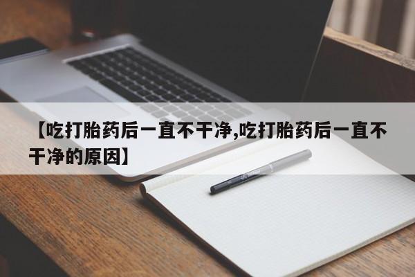 私人打胎药专卖联系微信【吃打胎药后一直不干净,吃打胎药后一直不干净的原因】