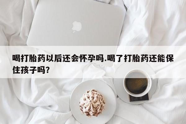 私人打胎药专卖联系微信喝打胎药以后还会怀孕吗.喝了打胎药还能保住孩子吗?