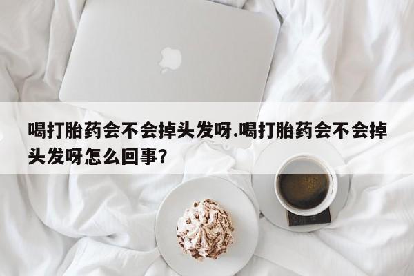 私人打胎药专卖联系微信喝打胎药会不会掉头发呀.喝打胎药会不会掉头发呀怎么回事?