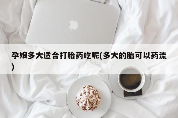 私人打胎药专卖联系微信孕娘多大适合打胎药吃呢(多大的胎可以药流)