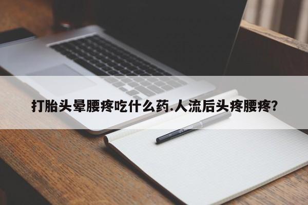 私人打胎药专卖联系微信打胎头晕腰疼吃什么药.人流后头疼腰疼？
