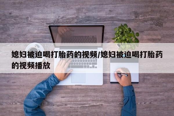 私人打胎药专卖联系微信媳妇被迫喝打胎药的视频/媳妇被迫喝打胎药的视频播放