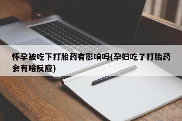 私人打胎药专卖联系微信怀孕被吃下打胎药有影响吗(孕妇吃了打胎药会有啥反应)