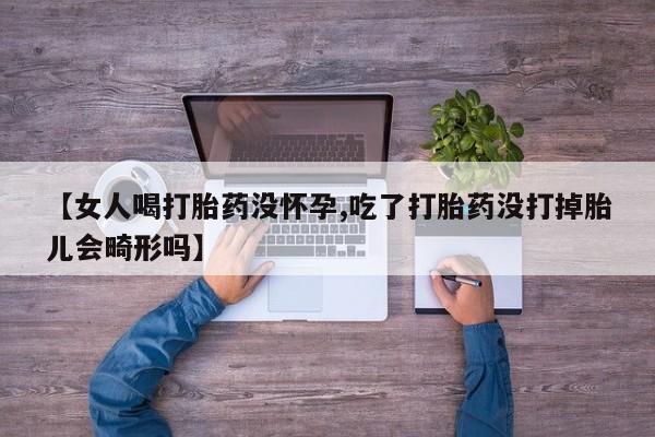 私人打胎药专卖联系微信【女人喝打胎药没怀孕,吃了打胎药没打掉胎儿会畸形吗】