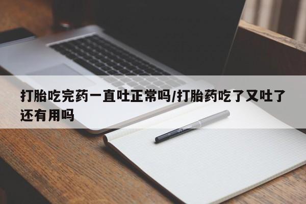 私人打胎药专卖联系微信打胎吃完药一直吐正常吗/打胎药吃了又吐了还有用吗