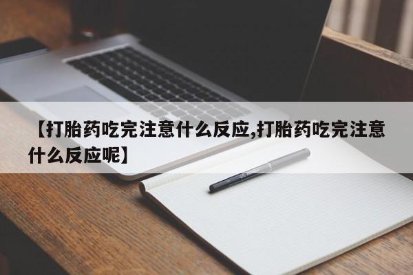 私人打胎药专卖联系微信【打胎药吃完注意什么反应,打胎药吃完注意什么反应呢】