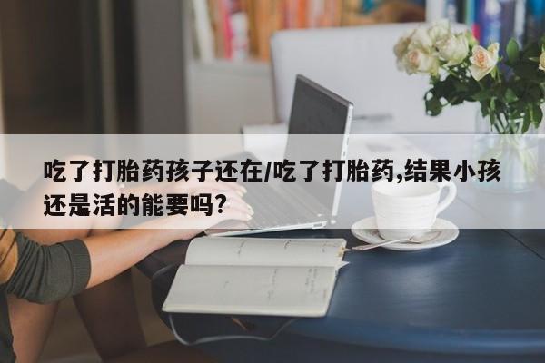 私人打胎药专卖联系微信吃了打胎药孩子还在/吃了打胎药,结果小孩还是活的能要吗?