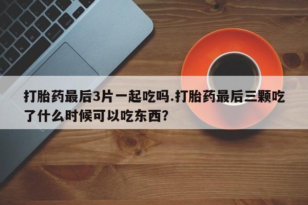 私人打胎药专卖联系微信打胎药最后3片一起吃吗.打胎药最后三颗吃了什么时候可以吃东西?