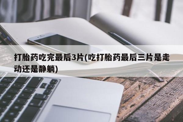 私人打胎药专卖联系微信打胎药吃完最后3片(吃打胎药最后三片是走动还是静躺)