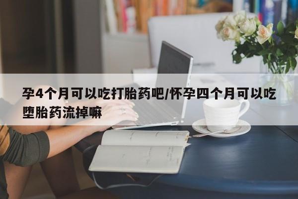 私人打胎药专卖联系微信孕4个月可以吃打胎药吧/怀孕四个月可以吃堕胎药流掉嘛