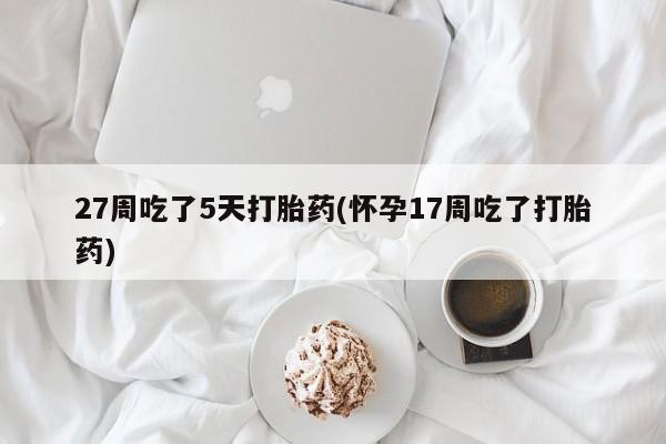 私人打胎药专卖联系微信27周吃了5天打胎药(怀孕17周吃了打胎药)