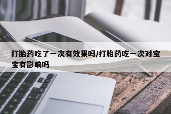 私人打胎药专卖联系微信打胎药吃了一次有效果吗/打胎药吃一次对宝宝有影响吗