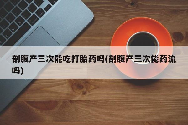 私人打胎药专卖联系微信剖腹产三次能吃打胎药吗(剖腹产三次能药流吗)