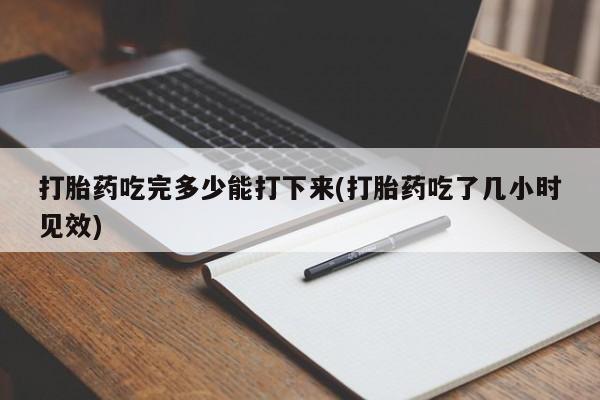 私人打胎药专卖联系微信打胎药吃完多少能打下来(打胎药吃了几小时见效)