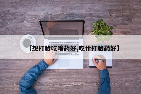 私人打胎药专卖联系微信【想打胎吃啥药好,吃什打胎药好】