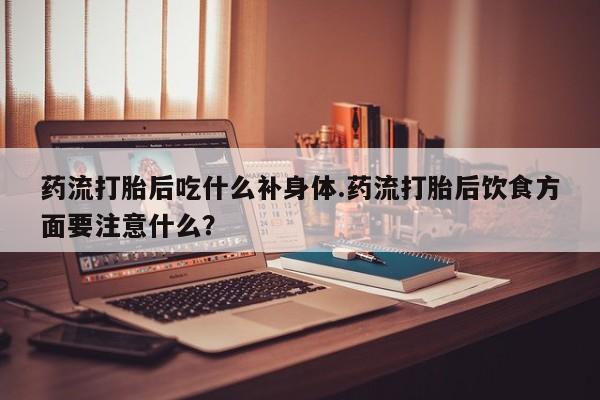 私人打胎药专卖联系微信药流打胎后吃什么补身体.药流打胎后饮食方面要注意什么?