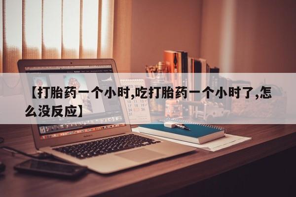 私人打胎药专卖联系微信【打胎药一个小时,吃打胎药一个小时了,怎么没反应】