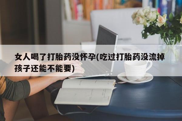 私人打胎药专卖联系微信女人喝了打胎药没怀孕(吃过打胎药没流掉 孩子还能不能要)