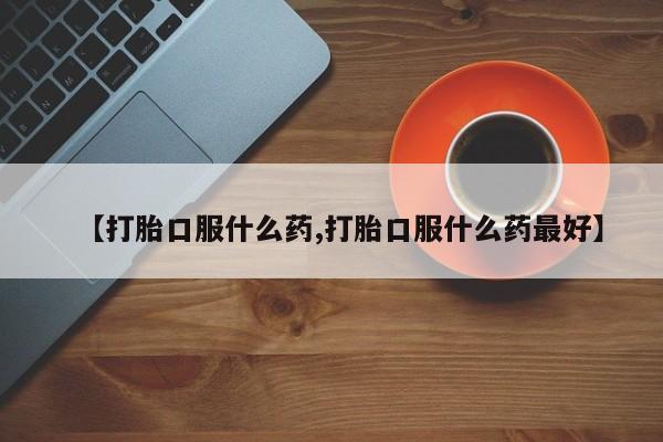 私人打胎药专卖联系微信【打胎口服什么药,打胎口服什么药最好】