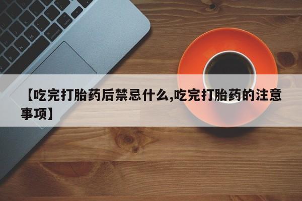 私人打胎药专卖联系微信【吃完打胎药后禁忌什么,吃完打胎药的注意事项】