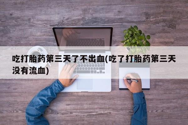 私人打胎药专卖联系微信吃打胎药第三天了不出血(吃了打胎药第三天没有流血)