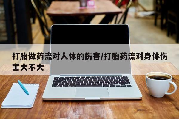 私人打胎药专卖联系微信打胎做药流对人体的伤害/打胎药流对身体伤害大不大