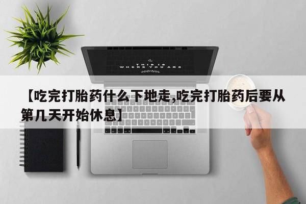 私人打胎药专卖联系微信【吃完打胎药什么下地走,吃完打胎药后要从第几天开始休息】