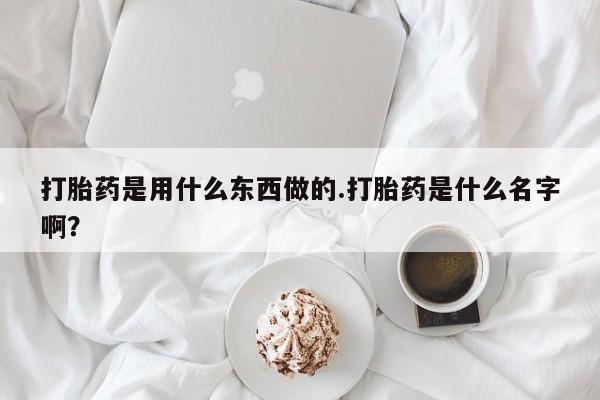 私人打胎药专卖联系微信打胎药是用什么东西做的.打胎药是什么名字啊?