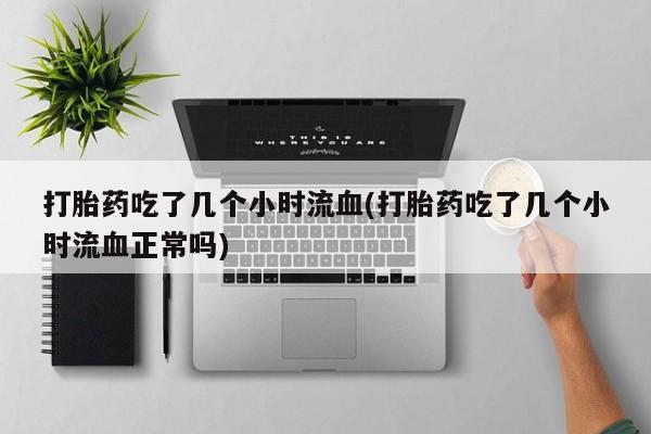 私人打胎药专卖联系微信打胎药吃了几个小时流血(打胎药吃了几个小时流血正常吗)