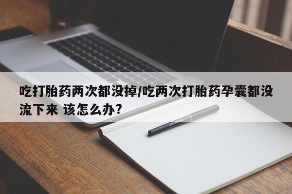 私人打胎药专卖联系微信吃打胎药两次都没掉/吃两次打胎药孕囊都没流下来 该怎么办?