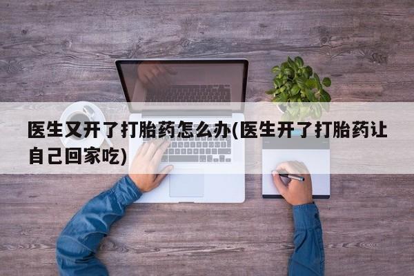 私人打胎药专卖联系微信医生又开了打胎药怎么办(医生开了打胎药让自己回家吃)