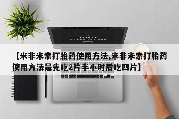 私人打胎药专卖联系微信【米非米索打胎药使用方法,米非米索打胎药使用方法是先吃2片半小时后吃四片】
