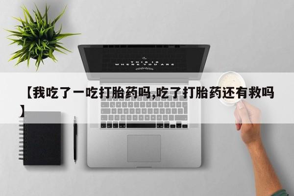 私人打胎药专卖联系微信【我吃了一吃打胎药吗,吃了打胎药还有救吗】