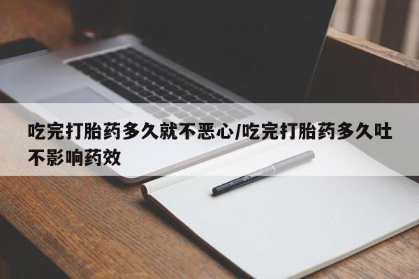 私人打胎药专卖联系微信吃完打胎药多久就不恶心/吃完打胎药多久吐不影响药效