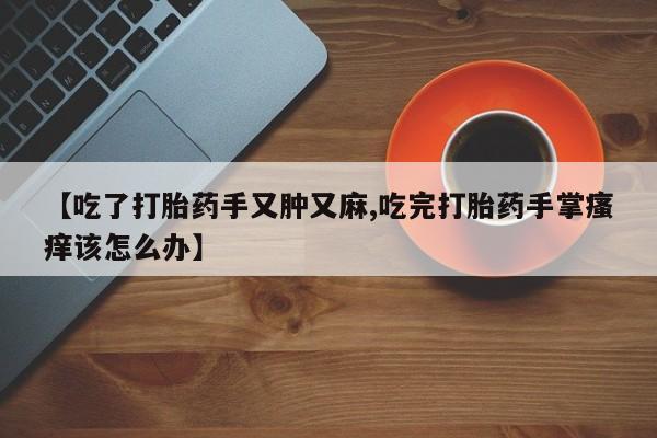 私人打胎药专卖联系微信【吃了打胎药手又肿又麻,吃完打胎药手掌瘙痒该怎么办】