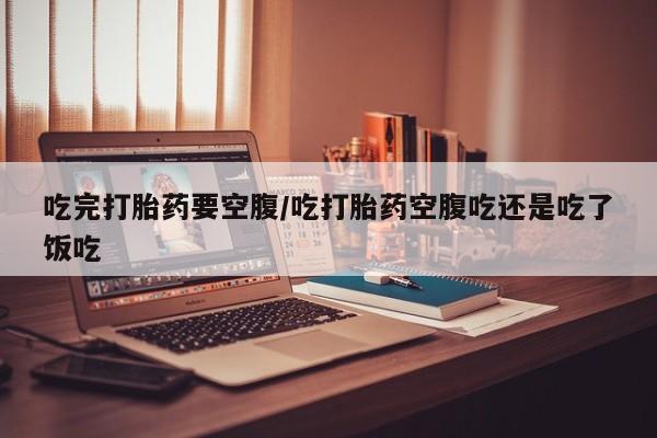 私人打胎药专卖联系微信吃完打胎药要空腹/吃打胎药空腹吃还是吃了饭吃